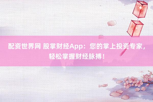 配资世界网 股掌财经App:您的掌上投资专家,轻松掌握财经脉搏!