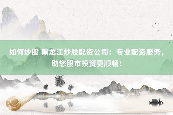 如何炒股 黑龙江炒股配资公司：专业配资服务，助您股市投资更顺畅！