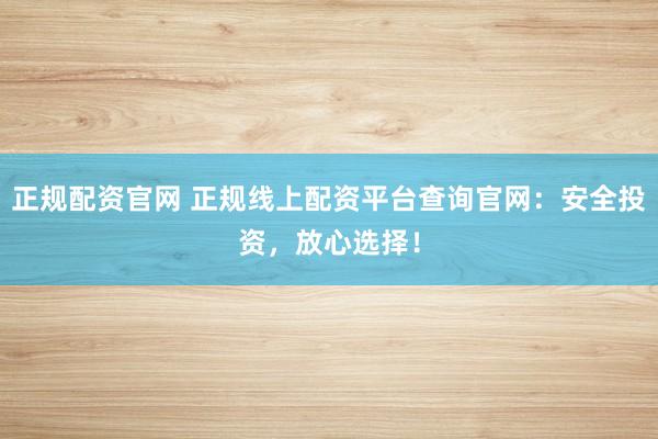 正规配资官网 正规线上配资平台查询官网：安全投资，放心选择！