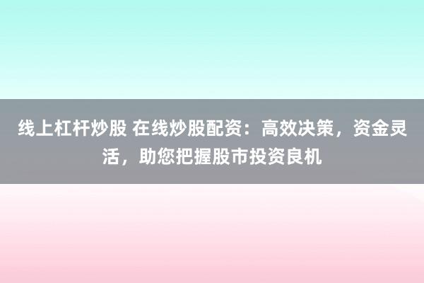 线上杠杆炒股 在线炒股配资：高效决策，资金灵活，助您把握股市投资良机