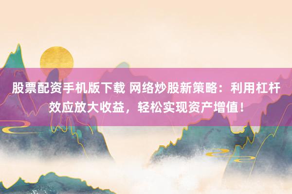 股票配资手机版下载 网络炒股新策略：利用杠杆效应放大收益，轻松实现资产增值！