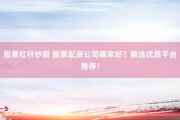 股票杠杆炒股 股票配资公司哪家好？精选优质平台推荐！