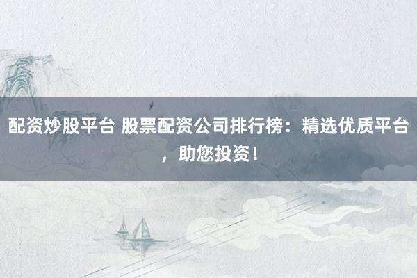配资炒股平台 股票配资公司排行榜：精选优质平台，助您投资！