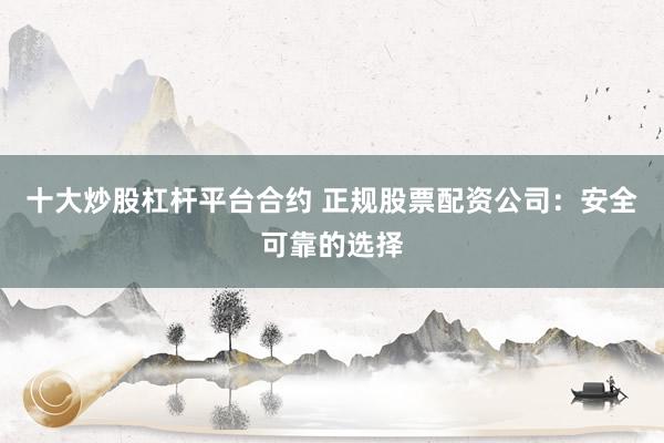 十大炒股杠杆平台合约 正规股票配资公司：安全可靠的选择