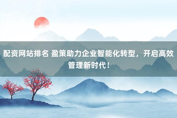配资网站排名 盈策助力企业智能化转型,开启高效管理新时代!