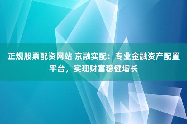 正规股票配资网站 京融实配:专业金融资产配置平台,实现财富稳健增长