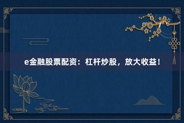 e金融股票配资：杠杆炒股，放大收益！