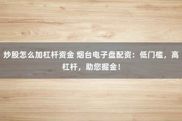 炒股怎么加杠杆资金 烟台电子盘配资：低门槛，高杠杆，助您掘金！
