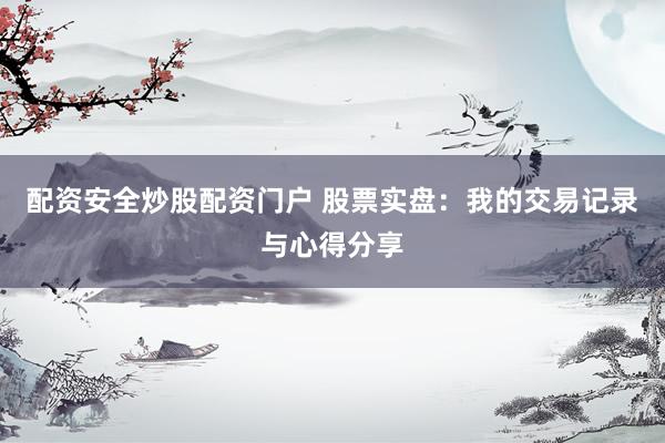配资安全炒股配资门户 股票实盘：我的交易记录与心得分享