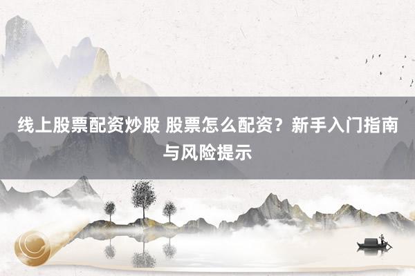 线上股票配资炒股 股票怎么配资？新手入门指南与风险提示
