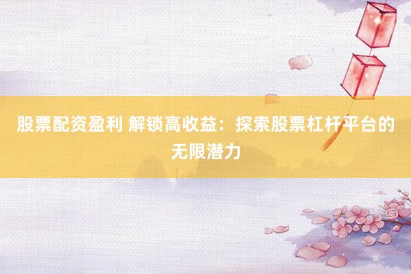 股票配资盈利 解锁高收益：探索股票杠杆平台的无限潜力