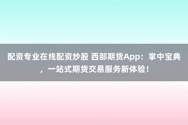 配资专业在线配资炒股 西部期货App：掌中宝典，一站式期货交易服务新体验！