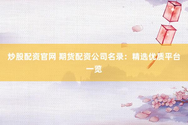 炒股配资官网 期货配资公司名录：精选优质平台一览