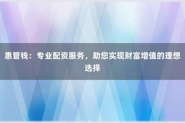 惠管钱：专业配资服务，助您实现财富增值的理想选择