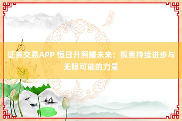 证券交易APP 恒日升照耀未来：探索持续进步与无限可能的力量