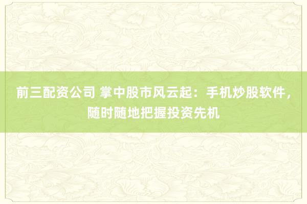 前三配资公司 掌中股市风云起：手机炒股软件，随时随地把握投资先机