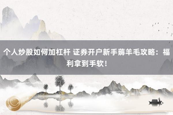 个人炒股如何加杠杆 证券开户新手薅羊毛攻略：福利拿到手软！