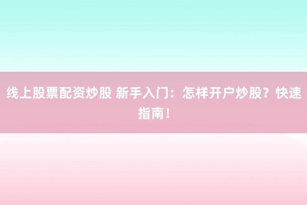 线上股票配资炒股 新手入门：怎样开户炒股？快速指南！