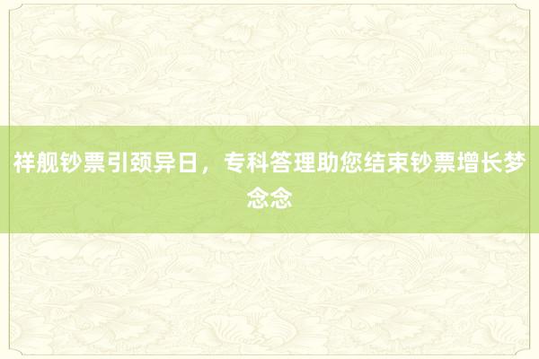 祥舰钞票引颈异日，专科答理助您结束钞票增长梦念念
