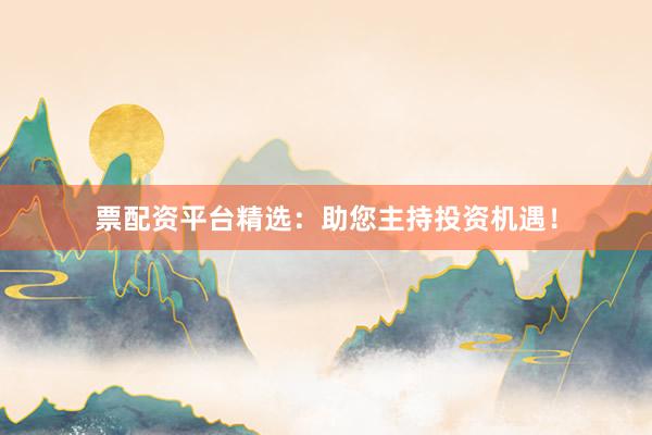 票配资平台精选：助您主持投资机遇！
