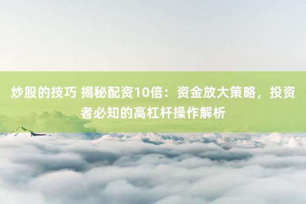 炒股的技巧 揭秘配资10倍：资金放大策略，投资者必知的高杠杆操作解析