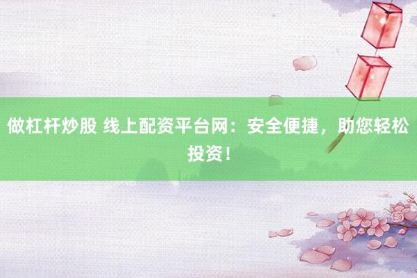做杠杆炒股 线上配资平台网:安全便捷,助您轻松投资!