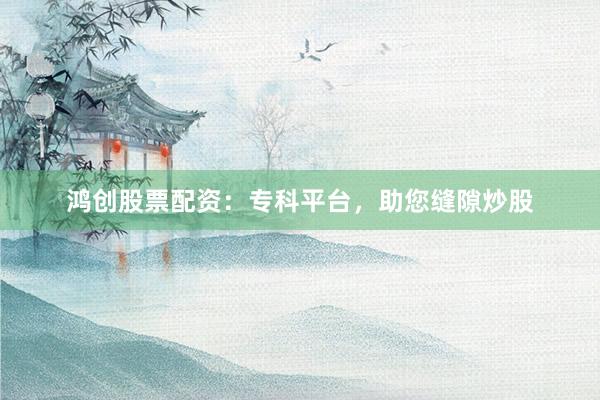 鸿创股票配资:专科平台,助您缝隙炒股