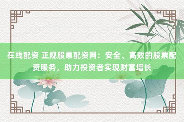 在线配资 正规股票配资网：安全、高效的股票配资服务，助力投资者实现财富增长