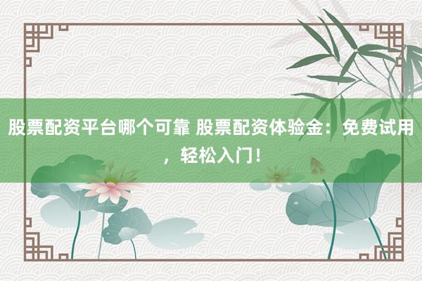 股票配资平台哪个可靠 股票配资体验金:免费试用,轻松入门!
