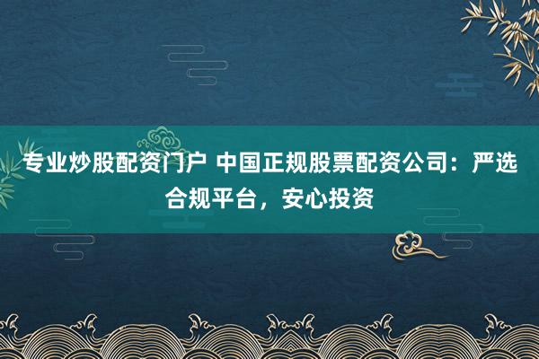 专业炒股配资门户 中国正规股票配资公司:严选合规平台,安心投资