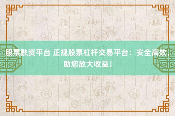 股票融资平台 正规股票杠杆交易平台:安全高效,助您放大收益!