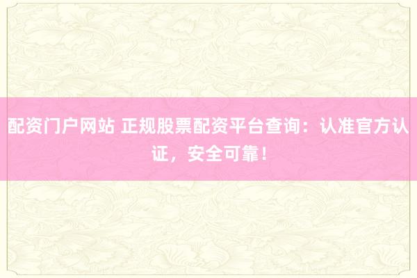 配资门户网站 正规股票配资平台查询：认准官方认证，安全可靠！