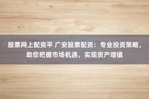 股票网上配资平 广安股票配资：专业投资策略，助您把握市场机遇，实现资产增值