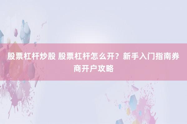 股票杠杆炒股 股票杠杆怎么开？新手入门指南券商开户攻略
