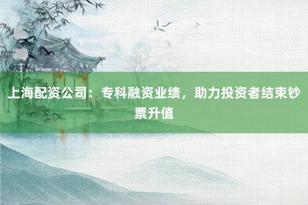 上海配资公司：专科融资业绩，助力投资者结束钞票升值