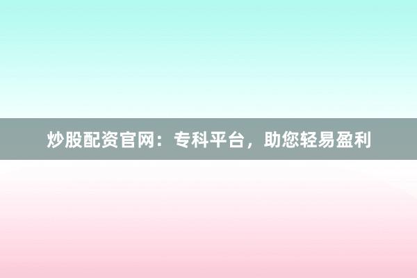 炒股配资官网:专科平台,助您轻易盈利