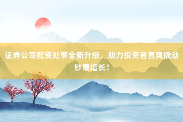 证券公司配资处事全新升级，助力投资者直爽撬动钞票增长！