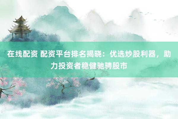 在线配资 配资平台排名揭晓：优选炒股利器，助力投资者稳健驰骋股市