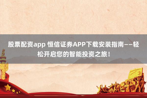 股票配资app 恒信证券APP下载安装指南——轻松开启您的智能投资之旅!