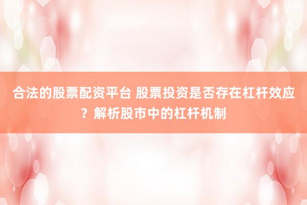 合法的股票配资平台 股票投资是否存在杠杆效应？解析股市中的杠杆机制