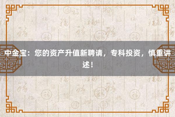 中金宝：您的资产升值新聘请，专科投资，慎重讲述！