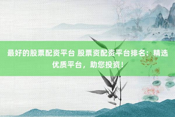 最好的股票配资平台 股票资配资平台排名：精选优质平台，助您投资！