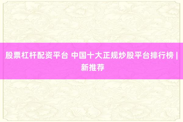 股票杠杆配资平台 中国十大正规炒股平台排行榜 | 新推荐