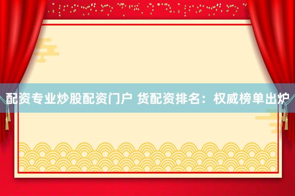 配资专业炒股配资门户 货配资排名：权威榜单出炉