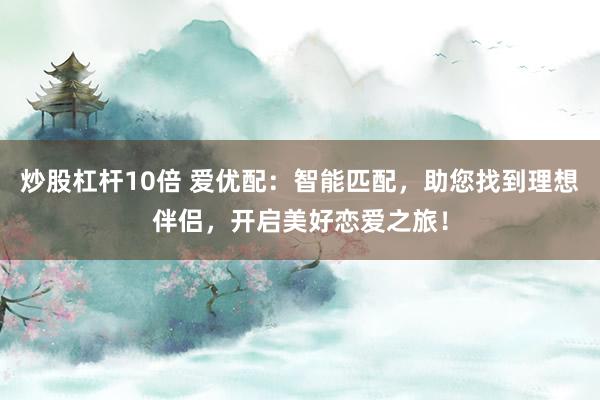炒股杠杆10倍 爱优配：智能匹配，助您找到理想伴侣，开启美好恋爱之旅！