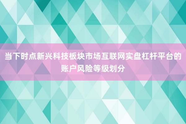 当下时点新兴科技板块市场互联网实盘杠杆平台的账户风险等级划分