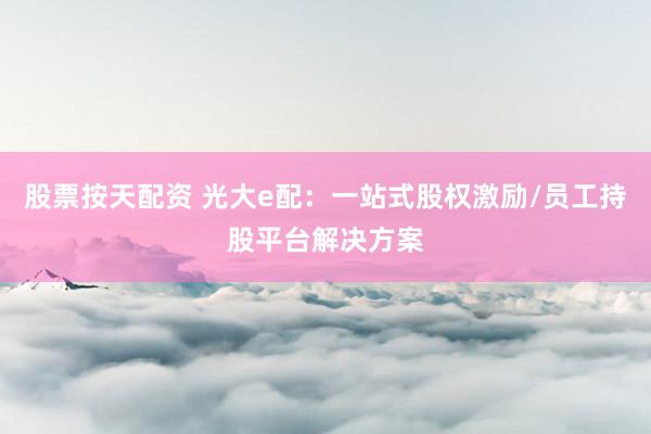 股票按天配资 光大e配：一站式股权激励/员工持股平台解决方案