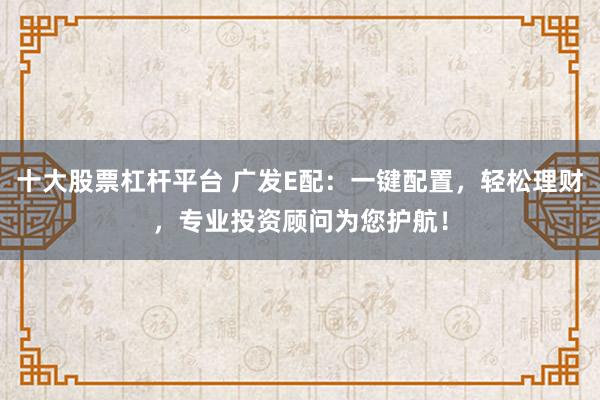 十大股票杠杆平台 广发E配：一键配置，轻松理财，专业投资顾问为您护航！