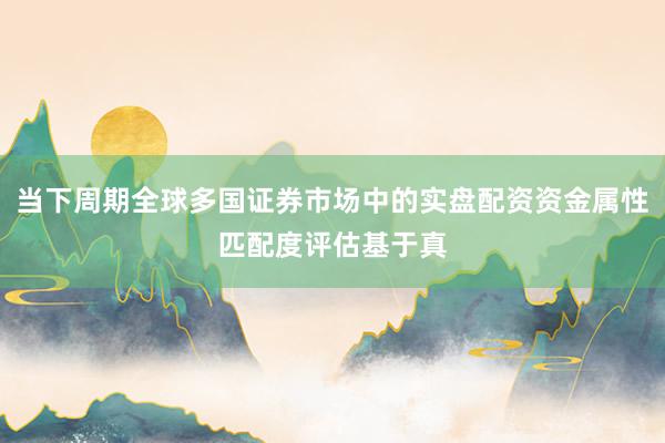 当下周期全球多国证券市场中的实盘配资资金属性匹配度评估基于真