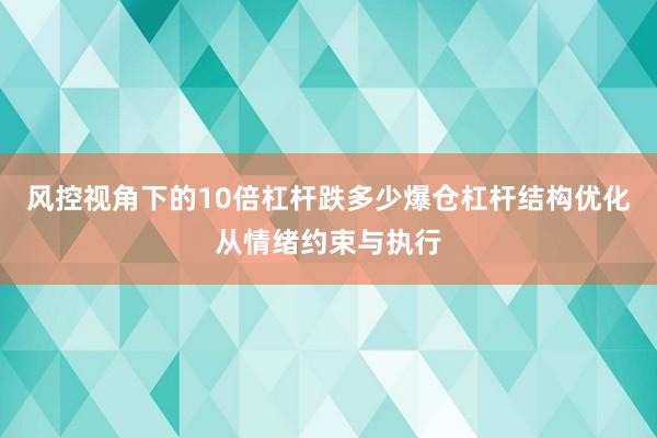 风控视角下的10倍杠杆跌多少爆仓杠杆结构优化从情绪约束与执行
